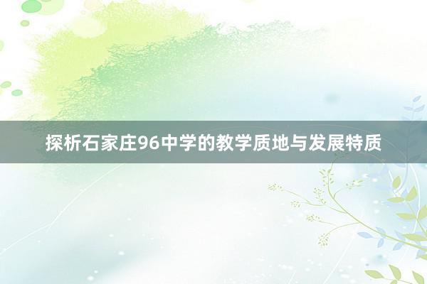 探析石家庄96中学的教学质地与发展特质